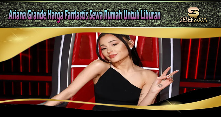 Ariana Grande Harga Fantastis Sewa Rumah Untuk Liburan